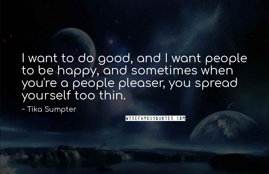 Tika Sumpter Quotes: I want to do good, and I want people to be happy, and sometimes when you're a people pleaser, you spread yourself too thin.