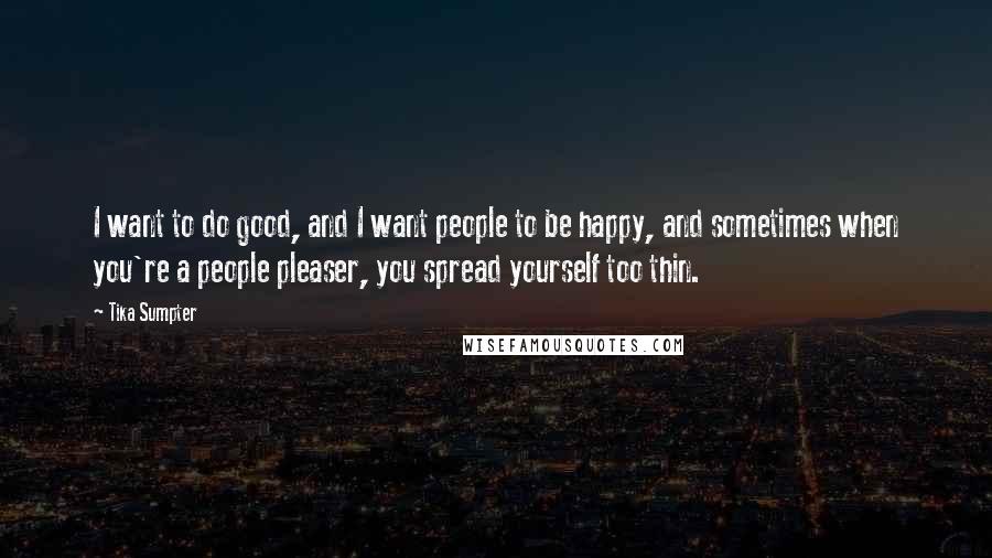 Tika Sumpter Quotes: I want to do good, and I want people to be happy, and sometimes when you're a people pleaser, you spread yourself too thin.