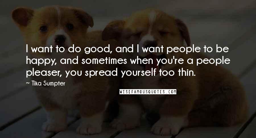 Tika Sumpter Quotes: I want to do good, and I want people to be happy, and sometimes when you're a people pleaser, you spread yourself too thin.