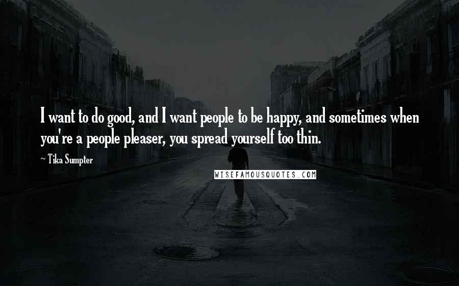 Tika Sumpter Quotes: I want to do good, and I want people to be happy, and sometimes when you're a people pleaser, you spread yourself too thin.