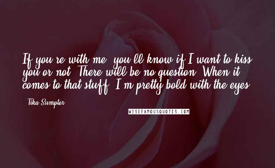 Tika Sumpter Quotes: If you're with me, you'll know if I want to kiss you or not. There will be no question. When it comes to that stuff, I'm pretty bold with the eyes.