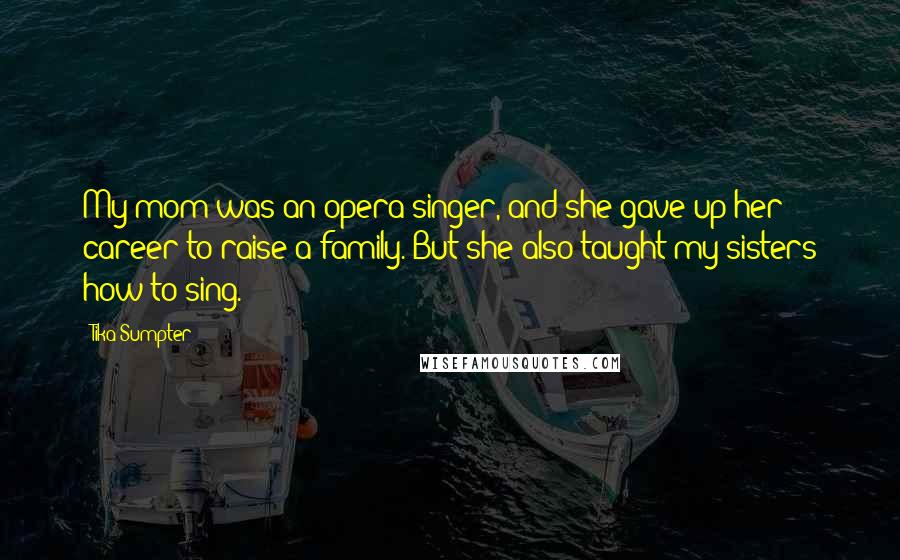 Tika Sumpter Quotes: My mom was an opera singer, and she gave up her career to raise a family. But she also taught my sisters how to sing.