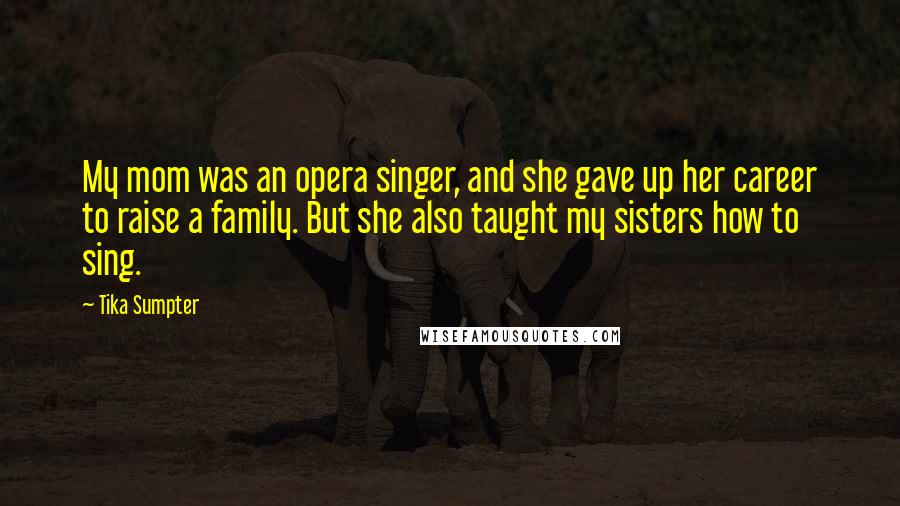 Tika Sumpter Quotes: My mom was an opera singer, and she gave up her career to raise a family. But she also taught my sisters how to sing.