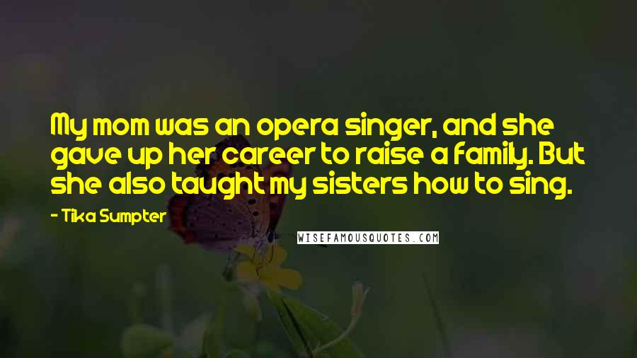 Tika Sumpter Quotes: My mom was an opera singer, and she gave up her career to raise a family. But she also taught my sisters how to sing.