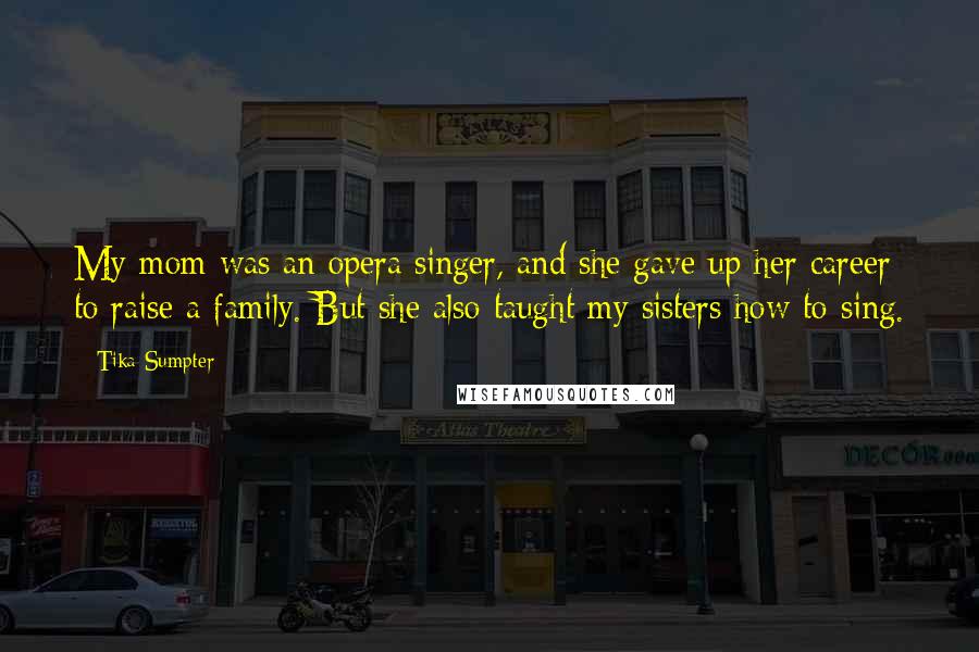 Tika Sumpter Quotes: My mom was an opera singer, and she gave up her career to raise a family. But she also taught my sisters how to sing.