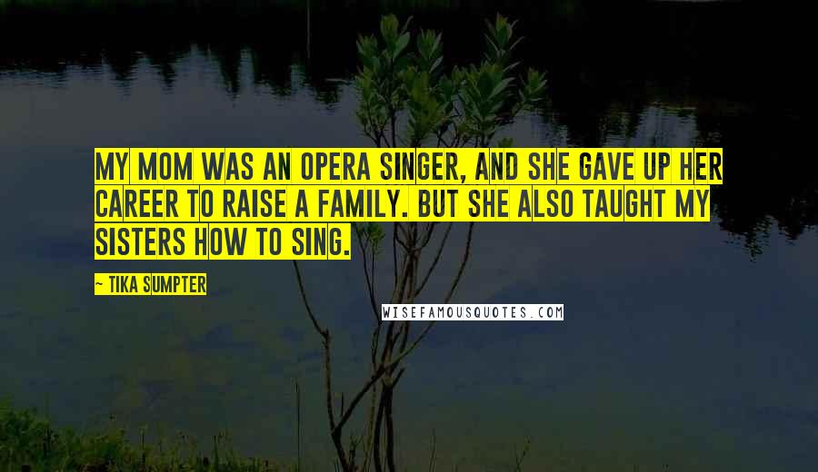 Tika Sumpter Quotes: My mom was an opera singer, and she gave up her career to raise a family. But she also taught my sisters how to sing.