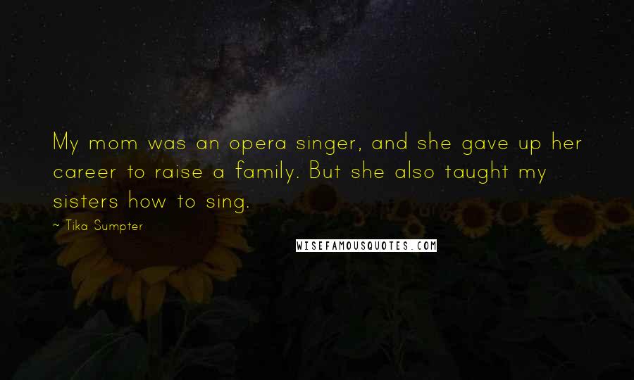 Tika Sumpter Quotes: My mom was an opera singer, and she gave up her career to raise a family. But she also taught my sisters how to sing.