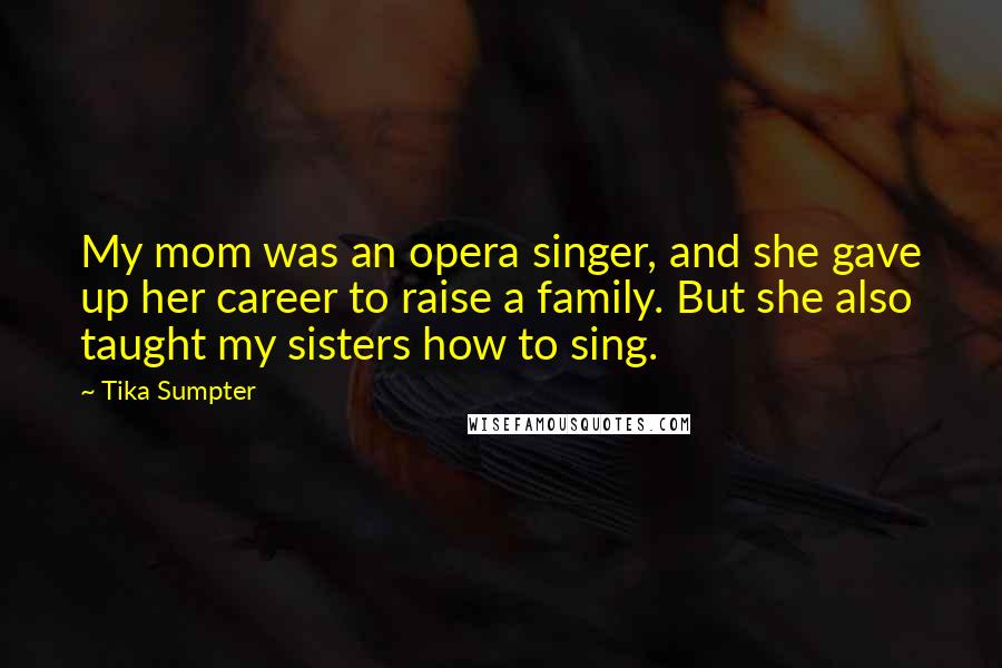 Tika Sumpter Quotes: My mom was an opera singer, and she gave up her career to raise a family. But she also taught my sisters how to sing.