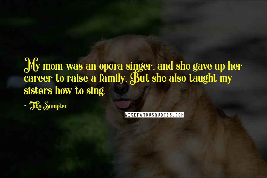 Tika Sumpter Quotes: My mom was an opera singer, and she gave up her career to raise a family. But she also taught my sisters how to sing.