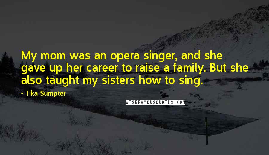 Tika Sumpter Quotes: My mom was an opera singer, and she gave up her career to raise a family. But she also taught my sisters how to sing.