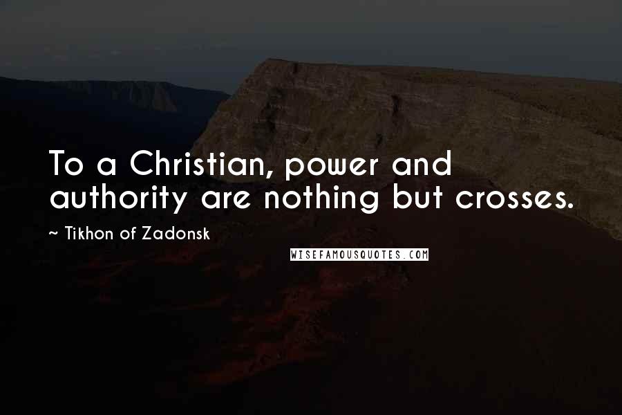 Tikhon Of Zadonsk Quotes: To a Christian, power and authority are nothing but crosses.