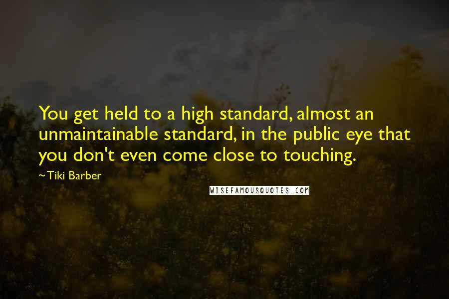 Tiki Barber Quotes: You get held to a high standard, almost an unmaintainable standard, in the public eye that you don't even come close to touching.