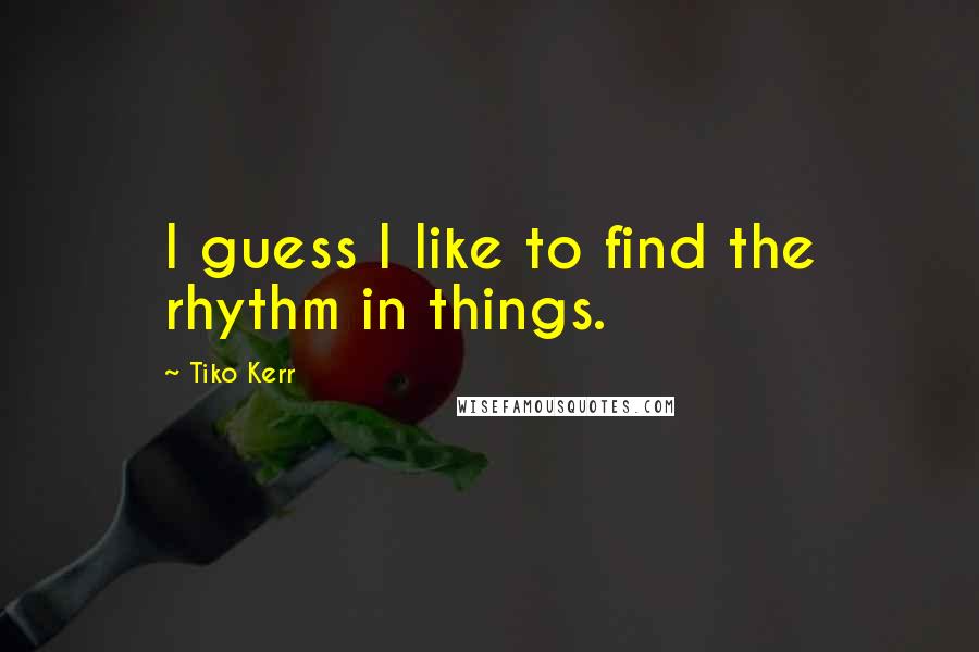 Tiko Kerr Quotes: I guess I like to find the rhythm in things.