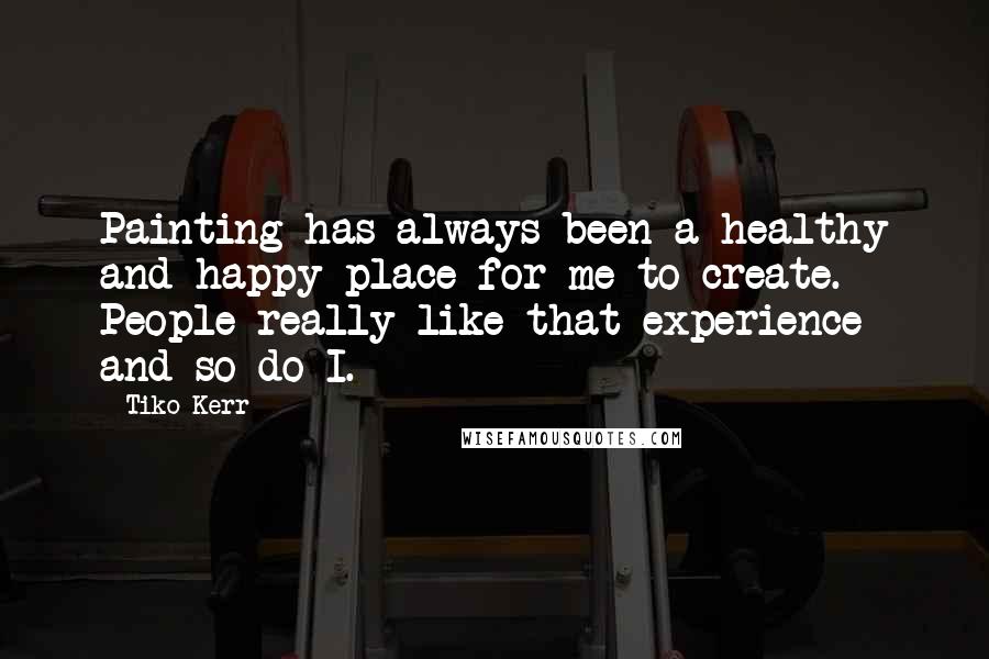Tiko Kerr Quotes: Painting has always been a healthy and happy place for me to create. People really like that experience and so do I.