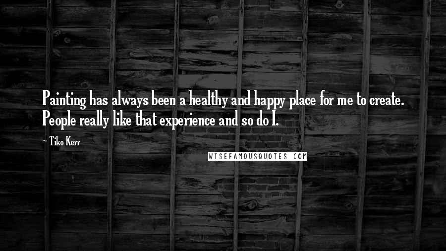 Tiko Kerr Quotes: Painting has always been a healthy and happy place for me to create. People really like that experience and so do I.