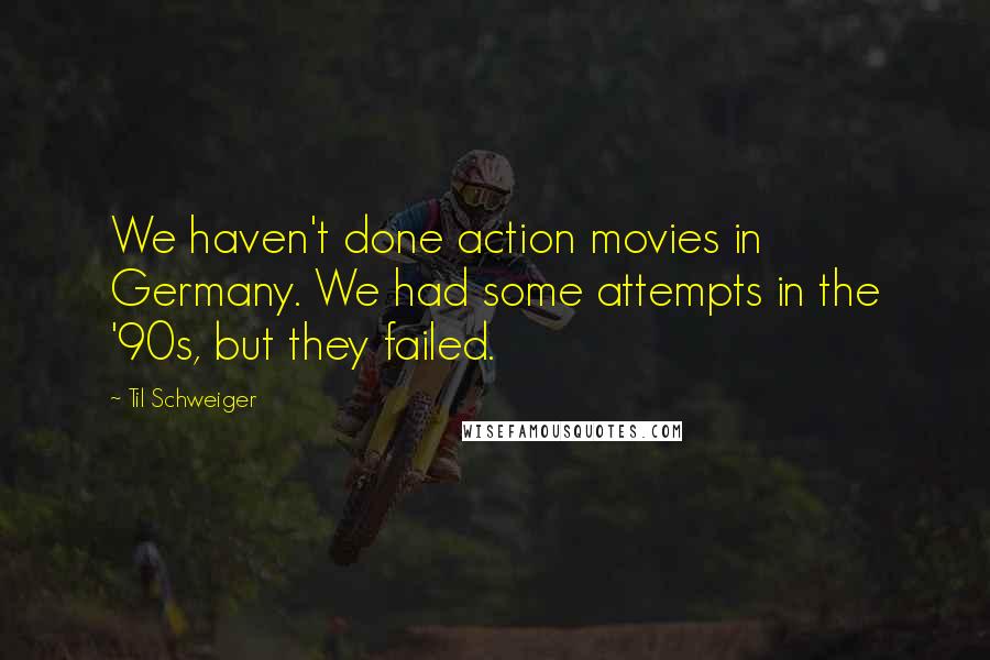 Til Schweiger Quotes: We haven't done action movies in Germany. We had some attempts in the '90s, but they failed.