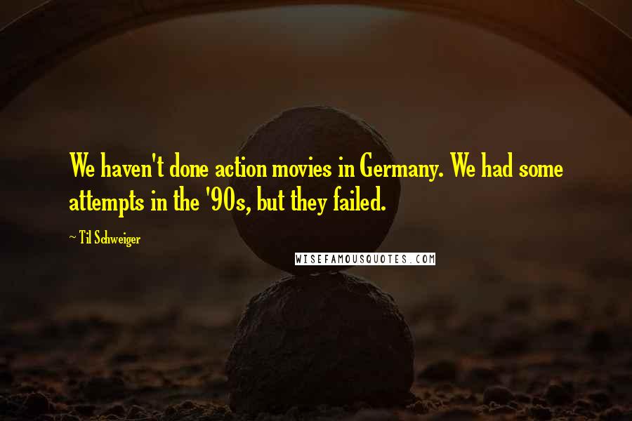 Til Schweiger Quotes: We haven't done action movies in Germany. We had some attempts in the '90s, but they failed.