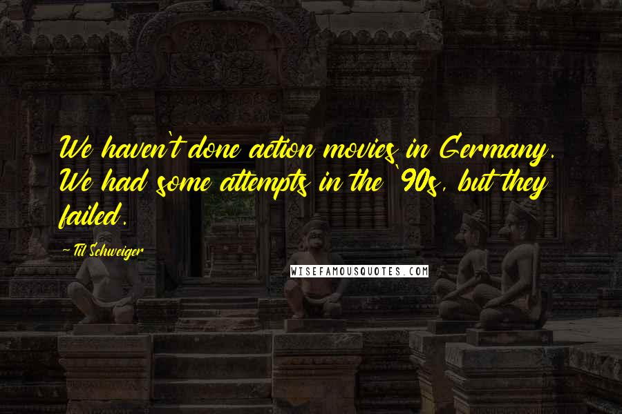 Til Schweiger Quotes: We haven't done action movies in Germany. We had some attempts in the '90s, but they failed.