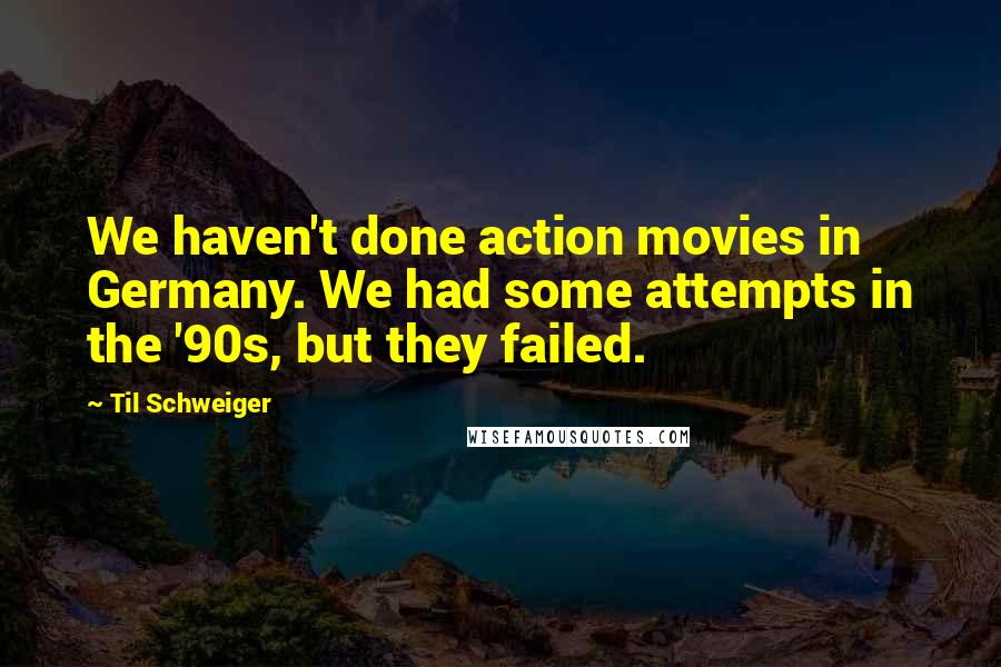 Til Schweiger Quotes: We haven't done action movies in Germany. We had some attempts in the '90s, but they failed.