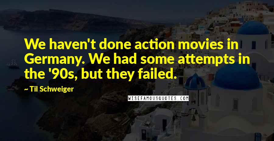 Til Schweiger Quotes: We haven't done action movies in Germany. We had some attempts in the '90s, but they failed.