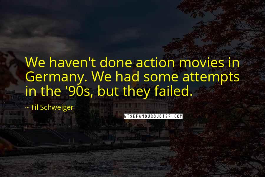 Til Schweiger Quotes: We haven't done action movies in Germany. We had some attempts in the '90s, but they failed.