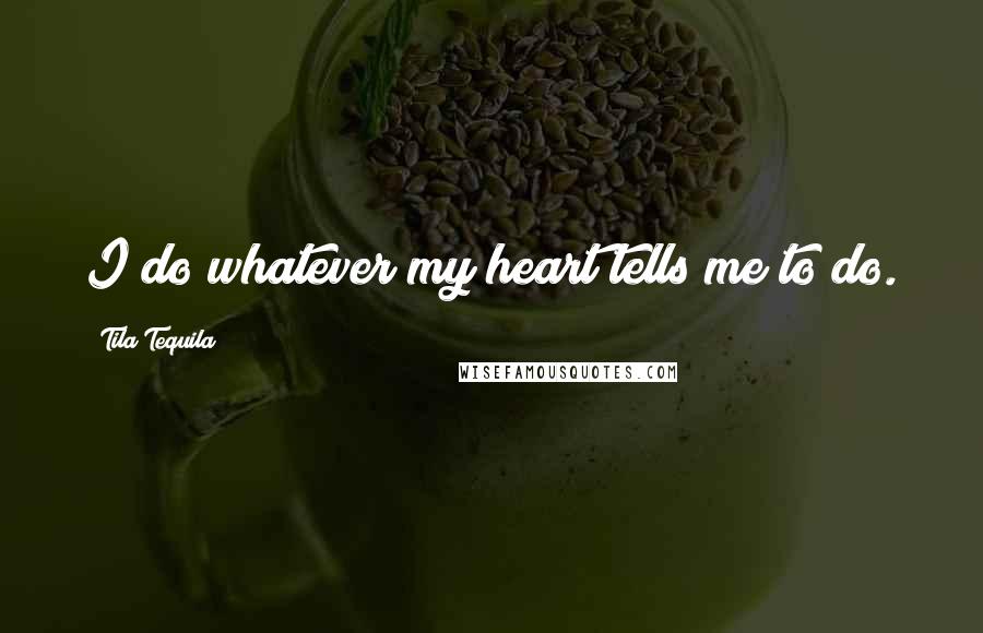 Tila Tequila Quotes: I do whatever my heart tells me to do.