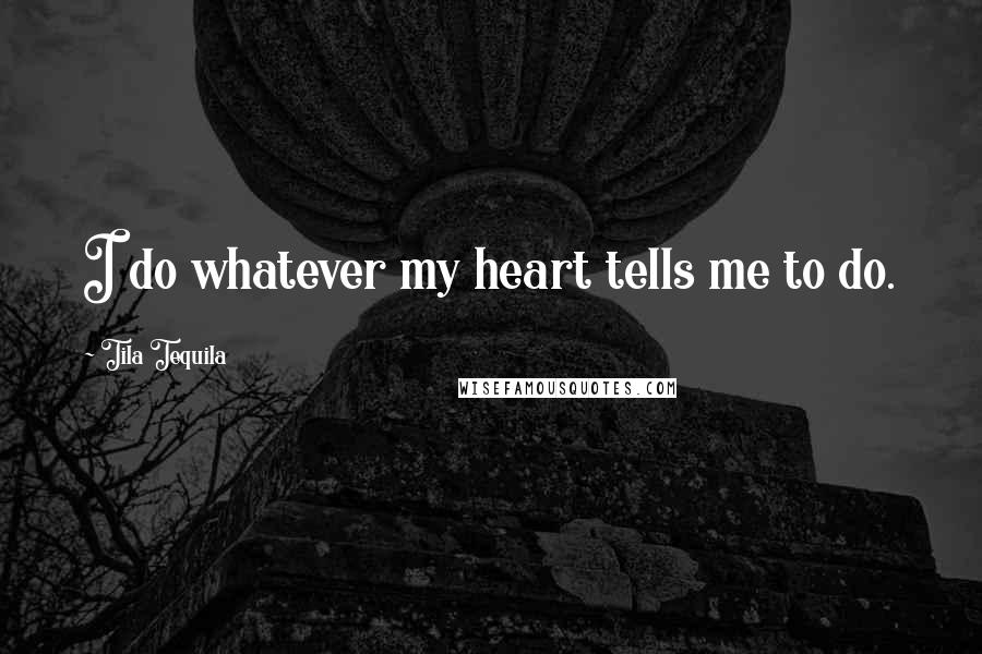 Tila Tequila Quotes: I do whatever my heart tells me to do.