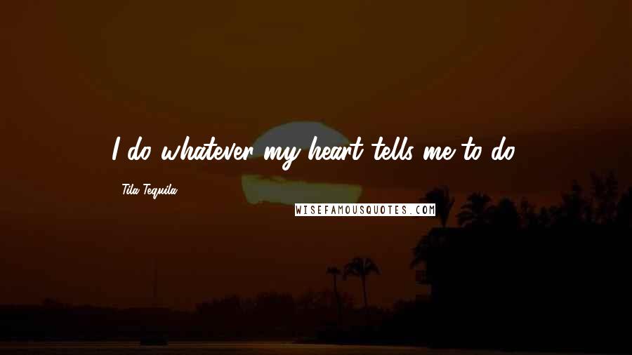 Tila Tequila Quotes: I do whatever my heart tells me to do.