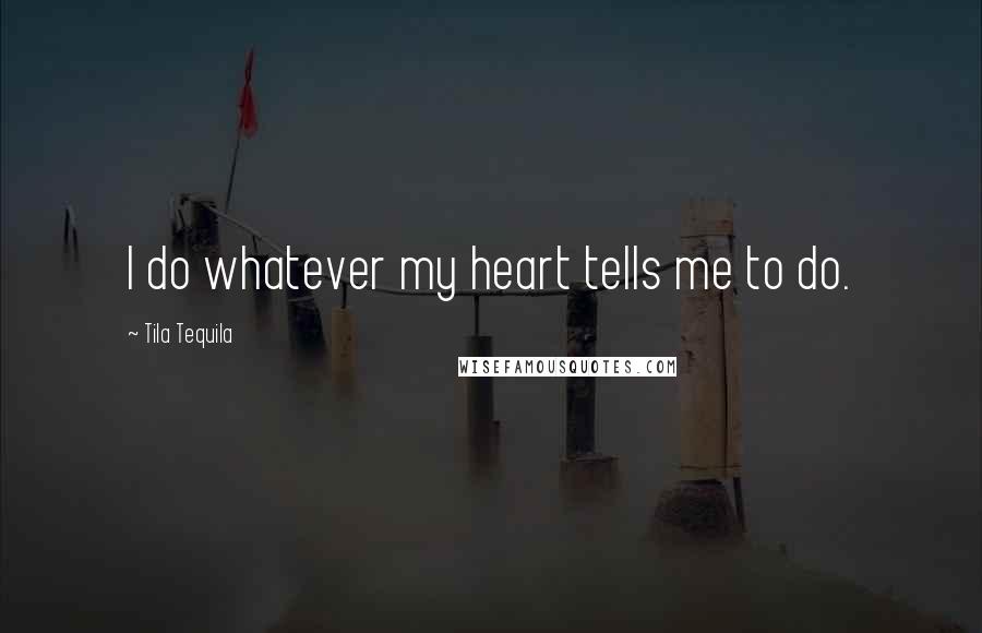 Tila Tequila Quotes: I do whatever my heart tells me to do.