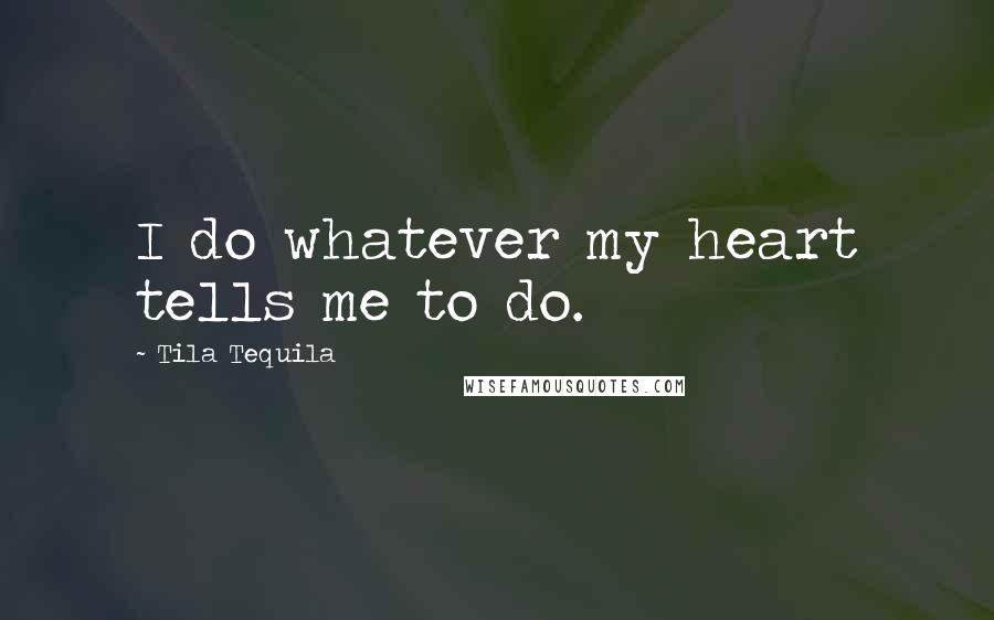 Tila Tequila Quotes: I do whatever my heart tells me to do.