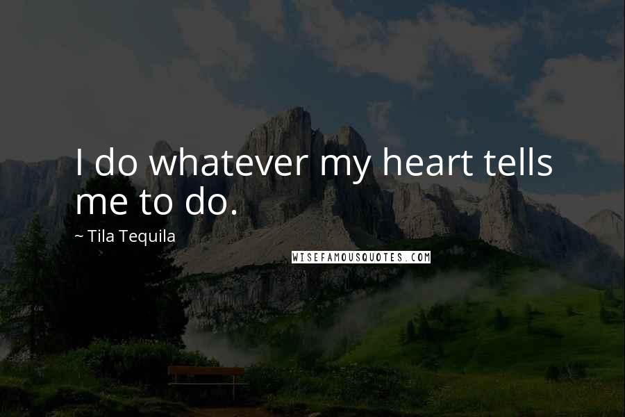 Tila Tequila Quotes: I do whatever my heart tells me to do.