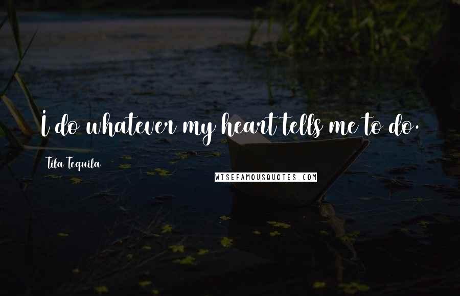 Tila Tequila Quotes: I do whatever my heart tells me to do.