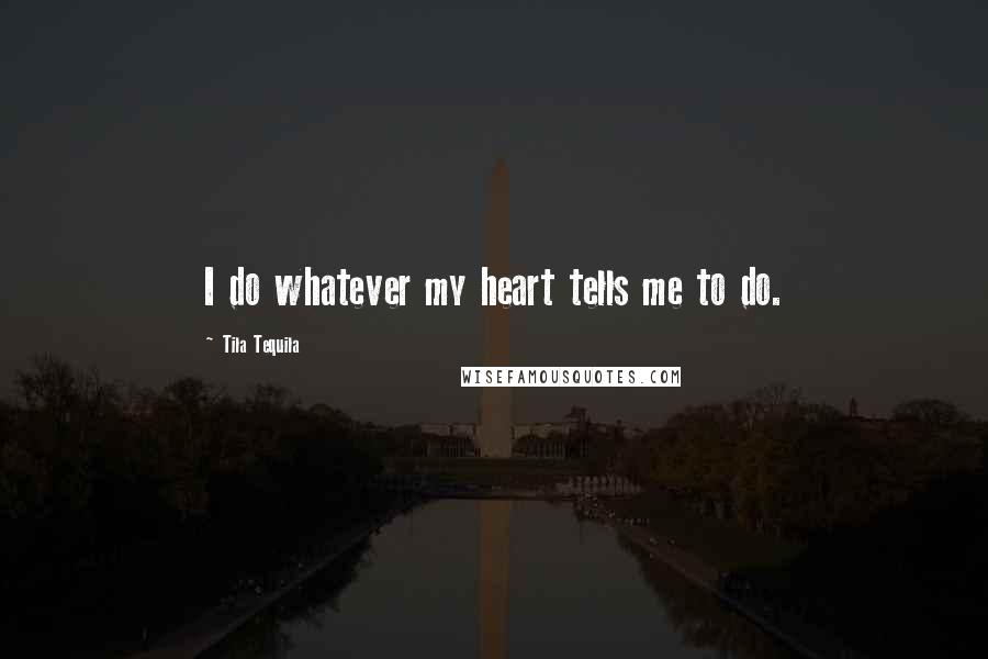 Tila Tequila Quotes: I do whatever my heart tells me to do.