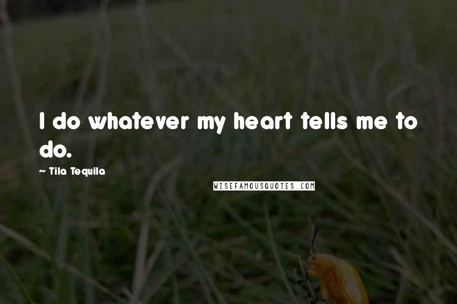 Tila Tequila Quotes: I do whatever my heart tells me to do.