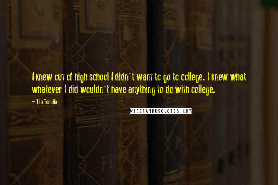 Tila Tequila Quotes: I knew out of high school I didn't want to go to college. I knew what whatever I did wouldn't have anything to do with college.