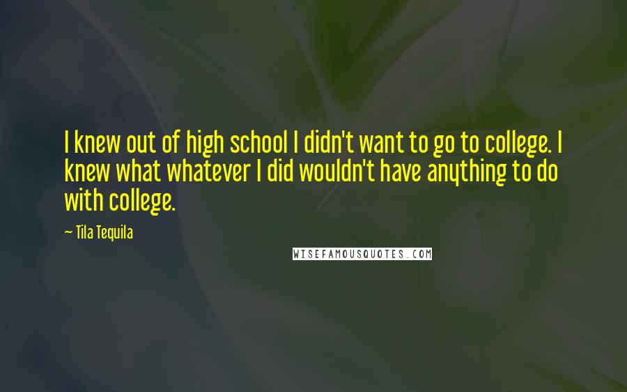 Tila Tequila Quotes: I knew out of high school I didn't want to go to college. I knew what whatever I did wouldn't have anything to do with college.