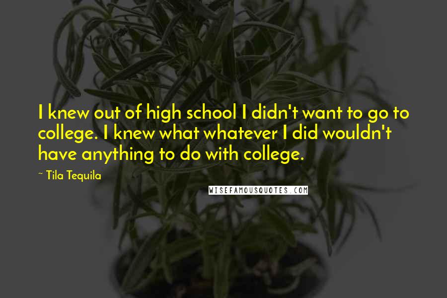Tila Tequila Quotes: I knew out of high school I didn't want to go to college. I knew what whatever I did wouldn't have anything to do with college.