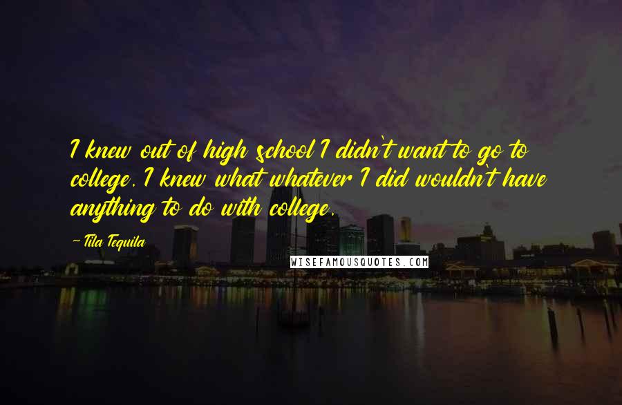 Tila Tequila Quotes: I knew out of high school I didn't want to go to college. I knew what whatever I did wouldn't have anything to do with college.