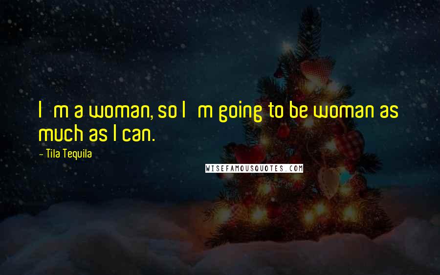 Tila Tequila Quotes: I'm a woman, so I'm going to be woman as much as I can.