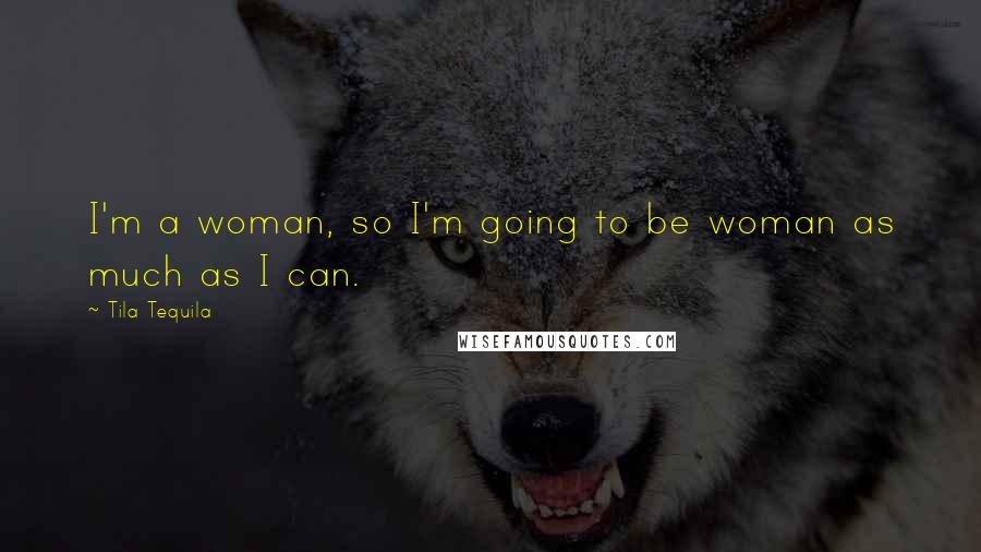 Tila Tequila Quotes: I'm a woman, so I'm going to be woman as much as I can.