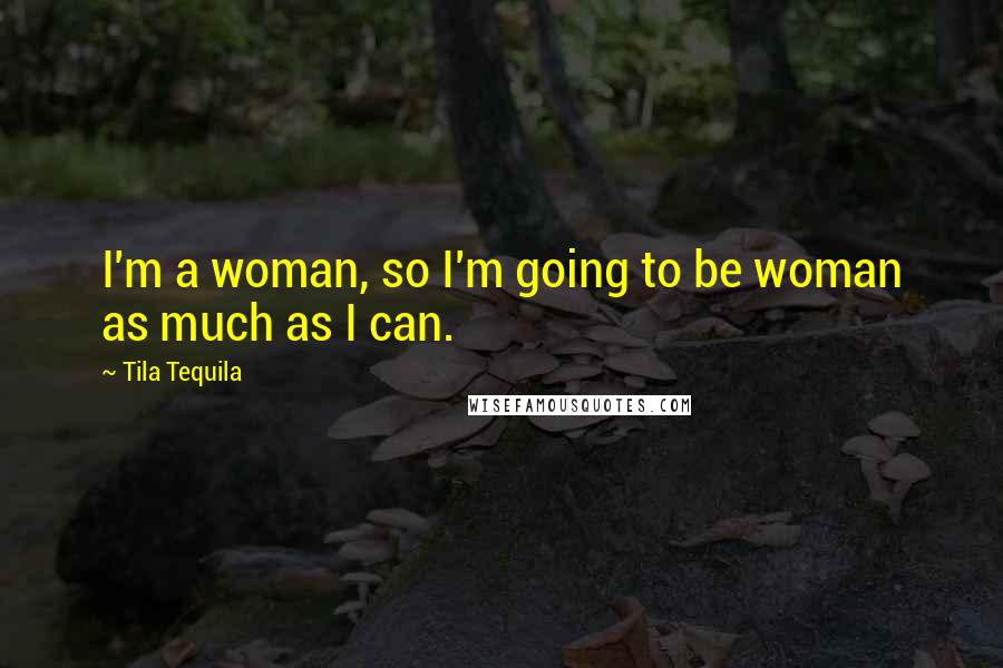 Tila Tequila Quotes: I'm a woman, so I'm going to be woman as much as I can.