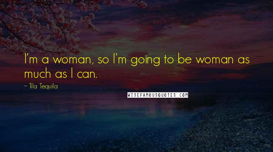 Tila Tequila Quotes: I'm a woman, so I'm going to be woman as much as I can.