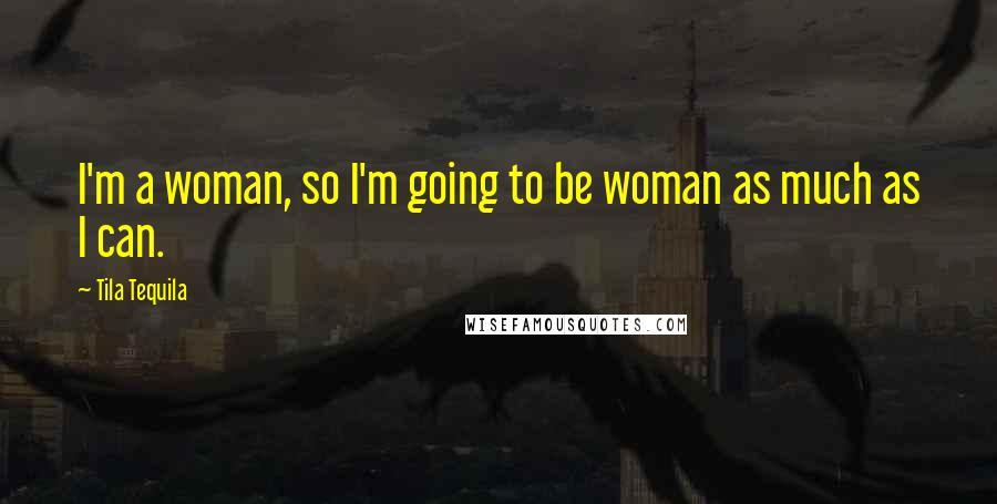 Tila Tequila Quotes: I'm a woman, so I'm going to be woman as much as I can.