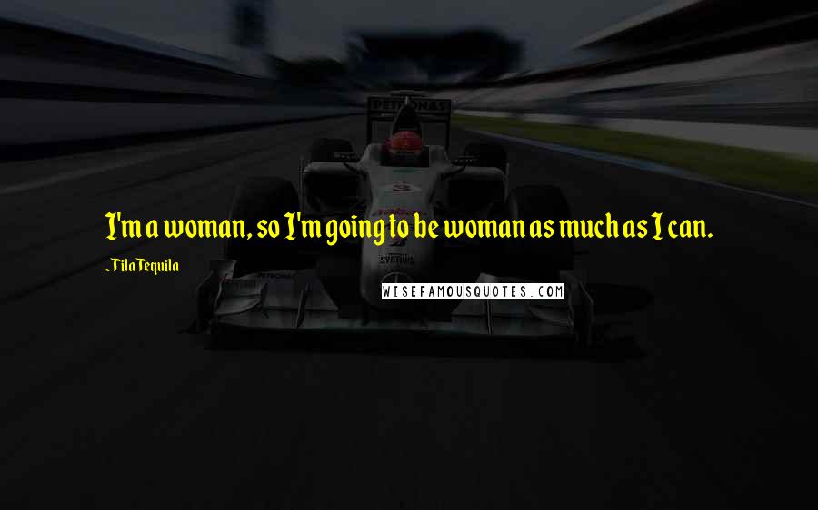 Tila Tequila Quotes: I'm a woman, so I'm going to be woman as much as I can.