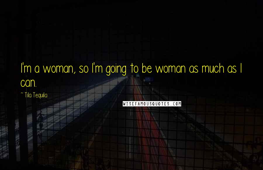 Tila Tequila Quotes: I'm a woman, so I'm going to be woman as much as I can.