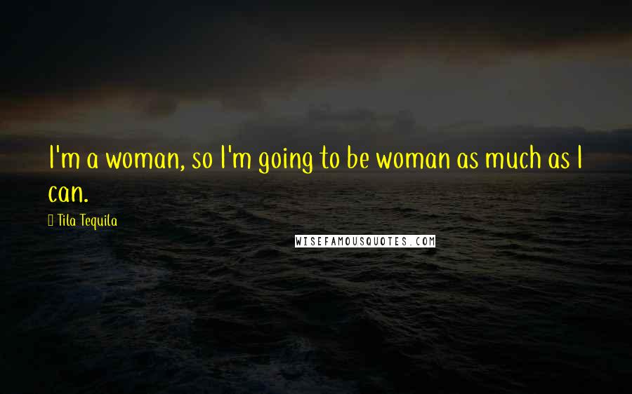Tila Tequila Quotes: I'm a woman, so I'm going to be woman as much as I can.