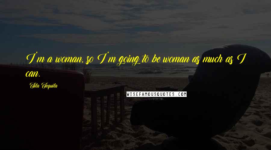 Tila Tequila Quotes: I'm a woman, so I'm going to be woman as much as I can.