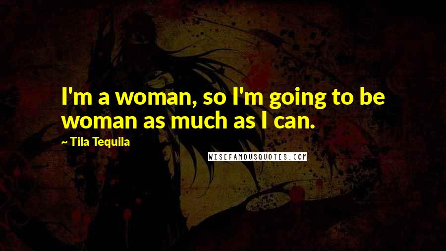 Tila Tequila Quotes: I'm a woman, so I'm going to be woman as much as I can.