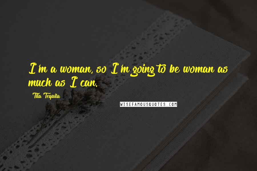 Tila Tequila Quotes: I'm a woman, so I'm going to be woman as much as I can.