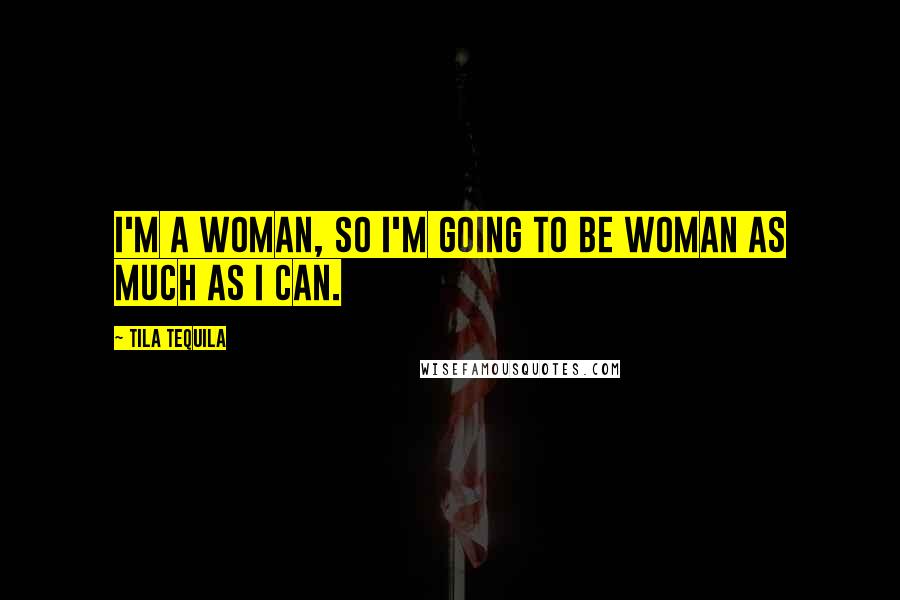 Tila Tequila Quotes: I'm a woman, so I'm going to be woman as much as I can.
